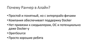 Почему Ранчер в Алайн?
• Простой и понятный, но с энтерпрайз-фичами
• Компания обеспечивает поддержку Docker
• Нет привязки к скедьюлерам, ОС и потенциально
даже Docker-у
• OpenSource
• Просто хорошие ребята
 