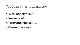 Требования к продакшену
•Высокодоступный
•Безопасный
•Автоматизированный
•Множественный
 
