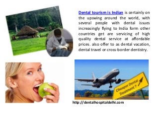 Dental tourism is Indian is certainly on
the upswing around the world, with
several people with dental issues
increasingly flying to India form other
countries get are servicing of high
quality dental service at affordable
prices. also offer to as dental vacation,
dental travel or cross-border dentistry.
http://dentalhospitaldelhi.com
 