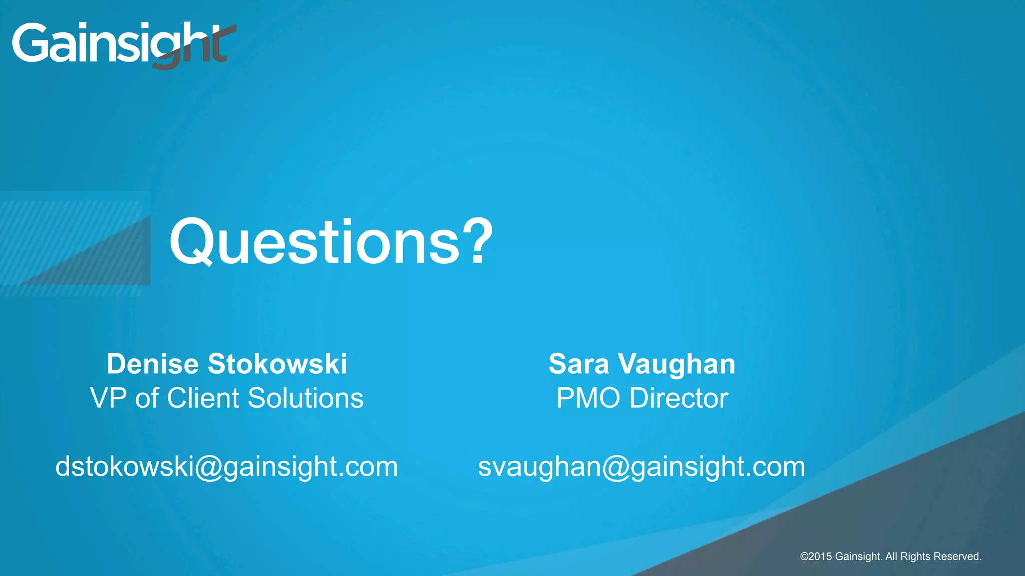 ©2015 Gainsight. All Rights Reserved.
Child-like Joy
©2015 Gainsight. All Rights Reserved.
Denise Stokowski
VP of Client Solutions
dstokowski@gainsight.com
Sara Vaughan
PMO Director
svaughan@gainsight.com
Questions?!
 