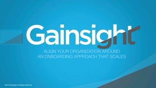 ©2015 Gainsight. All Rights Reserved.
Child-like Joy
ALIGN YOUR ORGANIZATION AROUND 
AN ONBOARDING APPROACH THAT SCALES
©2015 Gainsight. All Rights Reserved.
 