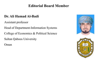 Dr. Ali Hamad Al-Badi
Assistant professor
Head of Department-Information Systems
College of Economics & Political Science
Sultan Qaboos University
Oman
Editorial Board Member
 