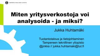 Miten yritysverkostoja voi
analysoida - ja miksi?
Jukka Huhtamäki
Tuotantotalous ja tietojohtaminen
Tampereen teknillinen yliopisto
@jnkka // jukka.huhtamaki@tut.fi
 