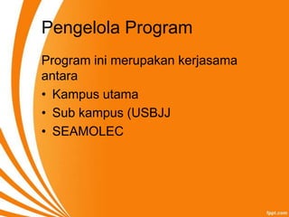 Pengelola Program
Program ini merupakan kerjasama
antara
• Kampus utama
• Sub kampus (USBJJ
• SEAMOLEC
 
