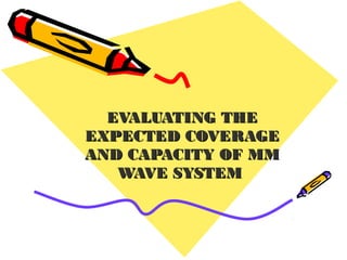 EVALUATING THEEVALUATING THE
EXPECTED COVERAGEEXPECTED COVERAGE
AND CAPACITY OF MMAND CAPACITY OF MM
WAVE SYSTEMWAVE SYSTEM
 