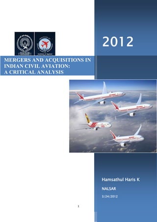 2012
MERGERS AND ACQUISITIONS IN
INDIAN CIVIL AVIATION:
A CRITICAL ANALYSIS




                              Hamsathul Haris K

                              NALSAR

                              3/24/2012


                      1
 