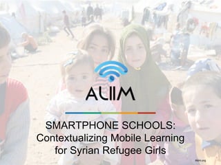 SMARTPHONE SCHOOLS:
Contextualizing Mobile Learning
for Syrian Refugee Girls
Aliim.org
 