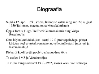 Biograafia Sndis 12. aprill 1891 V?rus, Krootuse vallas ning suri 22. august 1950 Tallinnas, maetud on ta Metsakalmistule ?ppis Tartus, Hugo Treffneri Gnmaasiumis ning Valga Reaalkoolis Oma kirjanikut??d alustas  aastal 1913 proosapaladega, p?rast kirjutas veel arvukalt romaane, novelle, m?lestusi, jutustusi ja lasteraamatuid Richardi koolitee j?i pooleli, rahapuuduse t?ttu Ta osales I MS ja Vabaduss?jas Ta viibis vangis aastatel 1930-1932, seoses veksliv?ltismisega 