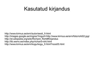 Kasutatud kirjandus http://www.kirmus.ee/erni/autor/eesti_fr.html http://images.google.ee/imgres?imgurl=http://www.kirmus.ee/erni/foto/roht02.jpg&imgrefurl=http://www.kirmus.ee/erni/foto/roht02.html&usg=__jZRiDpoXfYUKWKqM8rhOc3rqKHU=&h=520&w=337&sz=48&hl=et&start=2&um=1&tbnid=gjIC0gCn12RWIM:&tbnh=131&tbnw=85&prev=/images%3Fq%3Drichard%2Broht%26um%3D1%26hl%3Det%26client%3Dfirefox-a%26rls%3Dorg.mozilla:en-US:official%26sa%3DN http://et.wikipedia.org/wiki/Richard_Roht#Kirjandus http://lib.werro.ee/index.php/richard-roht.html http://www.kirmus.ee/erni/kogu/kogu_fr.html?roos05.html 