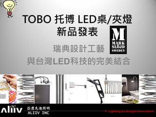 TOBO 托博 LED桌/夾燈
     新品發表
   瑞典設計工藝
與台灣LED科技的完美結合




亞澧先進照明
            Lighting & Lifestyle Innovations
ALIIV INC
 