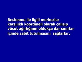 Beslenme ile ilgili merkezler
karşılıklı koordineli olarak çalışıp
vücut ağırlığının oldukça dar sınırlar
içinde sabit tutulmasını sağlarlar.
 