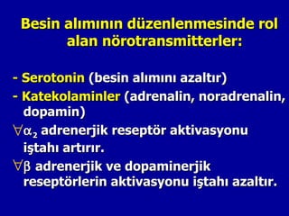 Besin alımının düzenlenmesinde rol
       alan nörotransmitterler:

- Serotonin (besin alımını azaltır)
- Katekolaminler (adrenalin, noradrenalin,
  dopamin)
∀α 2 adrenerjik reseptör aktivasyonu
  iştahı artırır.
∀β adrenerjik ve dopaminerjik
  reseptörlerin aktivasyonu iştahı azaltır.
 