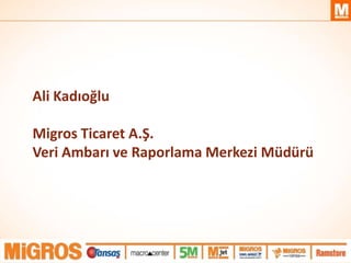 Ali Kadıoğlu
Migros Ticaret A.Ş.
Veri Ambarı ve Raporlama Merkezi Müdürü
 