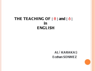 AL KARAKA
İ Ş
Ecehan SONMEZ
THE TEACHING OF [ θ ] and [ ð ]
in
ENGLISH
 