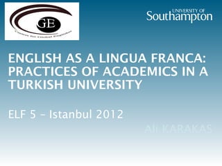 ENGLISH AS A LINGUA FRANCA:
PRACTICES OF ACADEMICS IN A
TURKISH UNIVERSITY

ELF 5 – Istanbul 2012
                        Ali KARAKAS
 