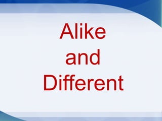Alike
and
Different
 