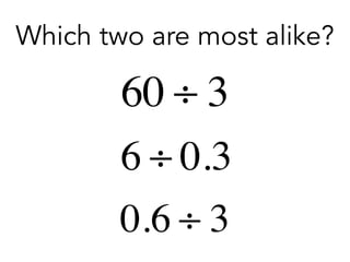 Which two are most alike?
60 ÷ 3
6 ÷ 0.3
0.6 ÷ 3
 
