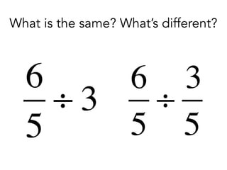 6
5
÷ 3
6
5
÷
3
5
What is the same? What’s different?
 