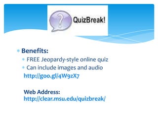 Benefits:
FREE Jeopardy-style online quiz
Can include images and audio
http://goo.gl/4W9zX7
Web Address:
http://clear.msu.edu/quizbreak/
Quizbreak!
 