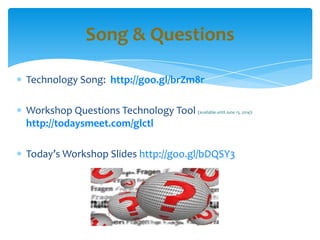 Technology Song: http://goo.gl/brZm8r
Workshop Questions Technology Tool (available until June 13, 2014):
http://todaysmeet.com/glctl
Today’s Workshop Slides http://goo.gl/bDQSY3
Song & Questions
 
