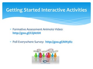 Formative Assessment Animoto Video:
http://goo.gl/CQAtXH
Poll Everywhere Survey: http://goo.gl/AIN3R2
Getting Started Interactive Activities
 