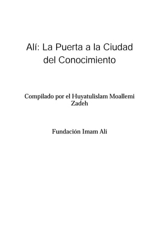 Alí: La Puerta a la Ciudad
del Conocimiento
Compilado por el Huyatulislam Moallemi
Zadeh
Fundación Imam Alí
 