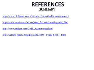 http://www.cliffsnotes.com/literature/i/the-iliad/poem-summary
http://www.artble.com/artists/john_flaxman/drawings/the_iliad
http://www.maicar.com/GML/Agamemnon.html
http://vellum-nancy.blogspot.com/2010/12/iliad-book-1.html
 