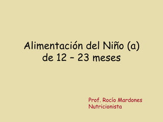 Alimentación del Niño (a)
de 12 – 23 meses
Prof. Rocío Mardones
Nutricionista
 