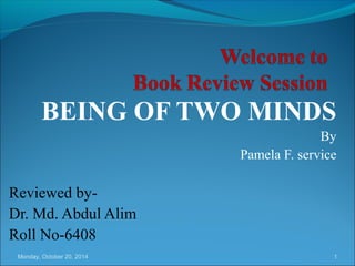 BEING OF TWO MINDS 
By 
Pamela F. service 
Reviewed by- 
Dr. Md. Abdul Alim 
Roll No-6408 
Monday, October 20, 2014 1 
 