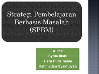 Alima
Synta Illahi
Tiara Putri Tasya
Rahmadan Syakhdyah
Strategi Pembelajaran
Berbasis Masalah
(SPBM)
 