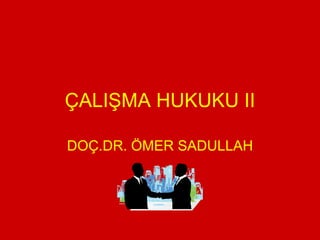 ÇALIŞMA HUKUKU II DOÇ.DR. ÖMER SADULLAH 
