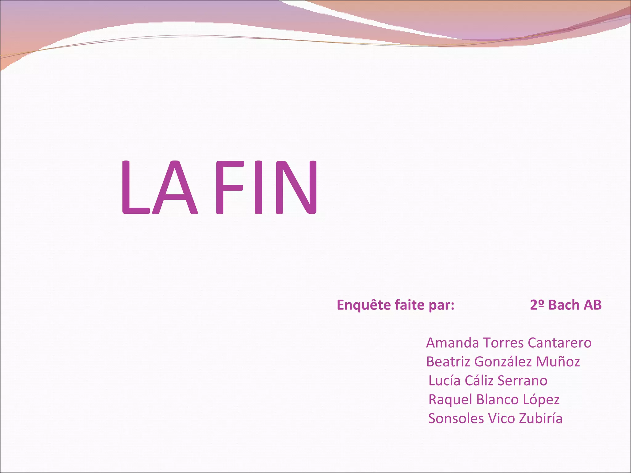 LA FIN Enquête faite par: 2º Bach AB Amanda Torres Cantarero Beatriz González Muñoz Lucía Cáliz Serrano Raquel Blanco López Sonsoles Vico Zubiría