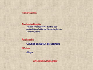Ficha técnica Contextualização Trabalho realizado no âmbito das actividades do Dia da Alimentação, em 16 de Outubro Realização Alunos da EB1/JI de Sobreira Música  Enya Ano lectivo 2008.2009 