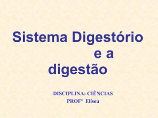 Sistema Digestório  e a digestão DISCIPLINA: CIÊNCIAS PROFº  Eliseu 