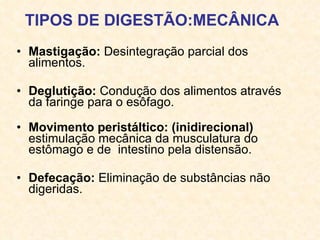 TIPOS DE DIGESTÃO:MECÂNICA Mastigação:  Desintegração parcial dos alimentos. Deglutição:  Condução dos alimentos através da faringe para o esôfago.    Movimento peristáltico:  (inidirecional)  estimulação mecânica da musculatura do estômago e de  intestino pela distensão.   Defecação:  Eliminação de substâncias não digeridas. 
