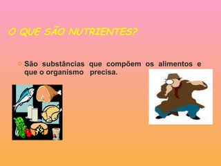 O QUE SÃO NUTRIENTES?   São substâncias que compõem os alimentos e que o organismo  precisa. 