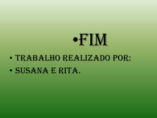 •Fim
• Trabalho realizado por:
• Susana e rita.
 