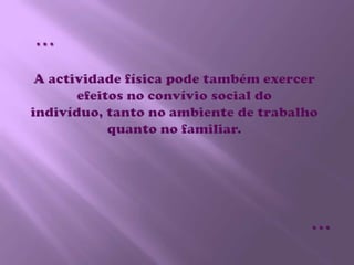 A actividade física pode também exercer efeitos no convívio social do indivíduo, tanto no ambiente de trabalho quanto no familiar.……