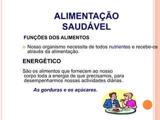 FUNÇÕES DOS ALIMENTOS
 Nosso organismo necessita de todos nutrientes e recebe-os
através da alimentação.
ENERGÉTICO
São os alimentos que fornecem ao nosso
corpo toda a energia de que precisamos, para
desempenharmos nossas actividades diárias.
As gorduras e os açúcares.
ALIMENTAÇÃO
SAUDÁVEL
 