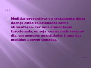 Medidas preventivas e o tratamento desta doença estão relacionados com a alimentação. Ter uma alimentação fraccionada, ou seja, comer mais vezes ao dia, em menores quantidades é uma das medidas a serem tomadas.……
