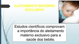 Estudos científicos comprovam
a importância do aleitamento
materno exclusivo para a
saúde dos bebês.
ALEITAMENTO MATERNO
EXCLUSIVO
 
