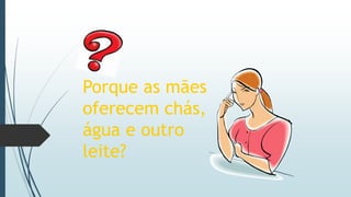 Porque as mães
oferecem chás,
água e outro
leite?
 
