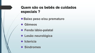 Quem são os bebês de cuidados
especiais ?
Baixo peso e/ou prematuro
Gêmeos
Fenda lábio-palatal
Lesão neurológica
Icterícia
Síndromes
 