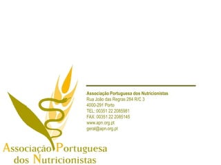Associação Portuguesa dos Nutricionistas
Rua João das Regras 284 R/C 3
4000-291 Porto
TEL: 00351 22 2085981
FAX: 00351 22 2085145
www.apn.org.pt
geral@apn.org.pt
 