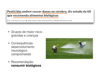 • Grupos de maior risco:
grávidas e crianças
• Consequências:
desenvolvimento
neurológico
comprometido
• Recomendação:
consumir biológicos
 