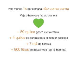 Pelo menos 1x por semana não coma carne
Veja o bem que faz ao planeta
- 50 quilos gases efeito estufa
+ 4 quilos de cereais para alimentar pessoas
+ 7 m2 de ﬂoresta
+ 800 litros de água limpa (ou 16 banhos)
 