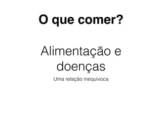 Alimentação e
doenças
Uma relação inequívoca
O que comer?
 