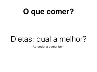 Dietas: qual a melhor?
Aprender a comer bem
O que comer?
 