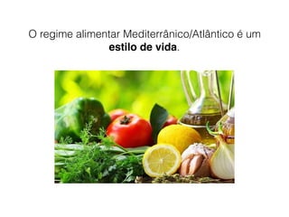O regime alimentar Mediterrânico/Atlântico é um
estilo de vida.
 