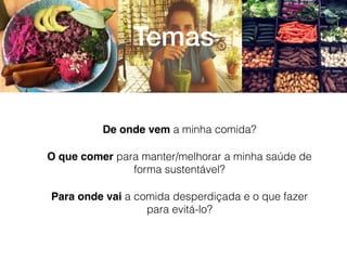 De onde vem a minha comida?
O que comer para manter/melhorar a minha saúde de
forma sustentável?
Para onde vai a comida desperdiçada e o que fazer
para evitá-lo?
Temas
 